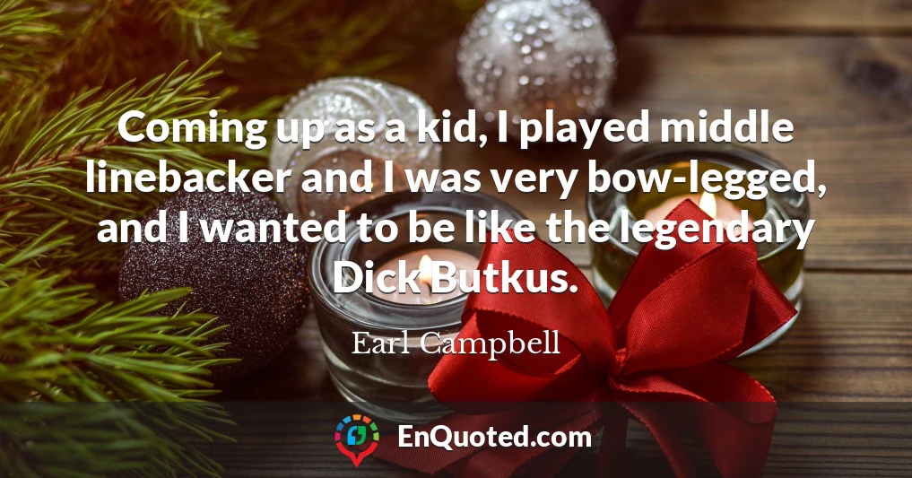 Coming up as a kid, I played middle linebacker and I was very bow-legged, and I wanted to be like the legendary Dick Butkus.