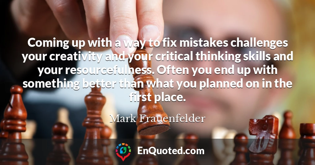 Coming up with a way to fix mistakes challenges your creativity and your critical thinking skills and your resourcefulness. Often you end up with something better than what you planned on in the first place.