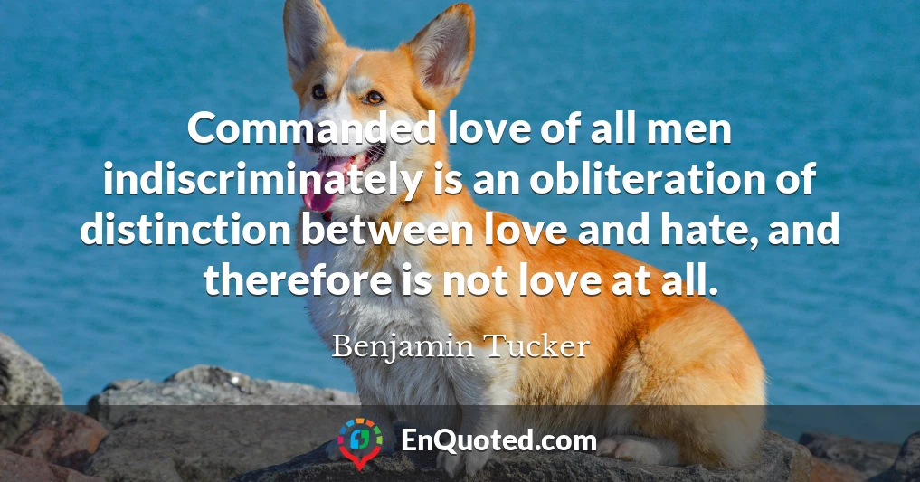 Commanded love of all men indiscriminately is an obliteration of distinction between love and hate, and therefore is not love at all.