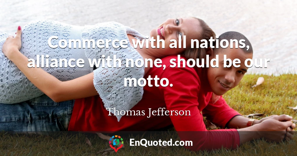Commerce with all nations, alliance with none, should be our motto.