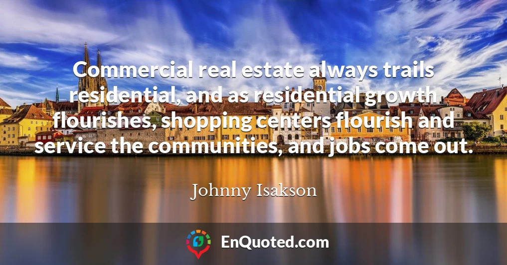 Commercial real estate always trails residential, and as residential growth flourishes, shopping centers flourish and service the communities, and jobs come out.