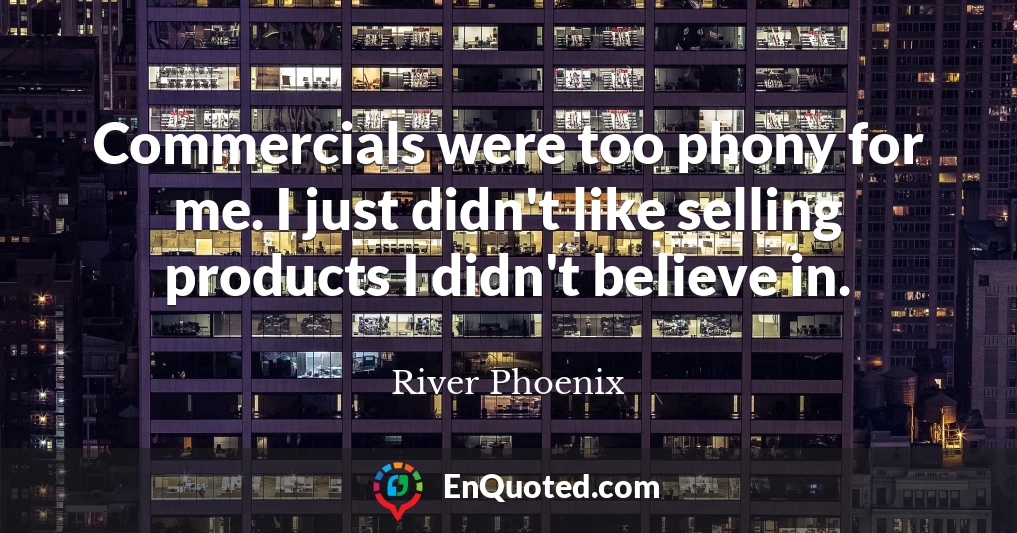 Commercials were too phony for me. I just didn't like selling products I didn't believe in.