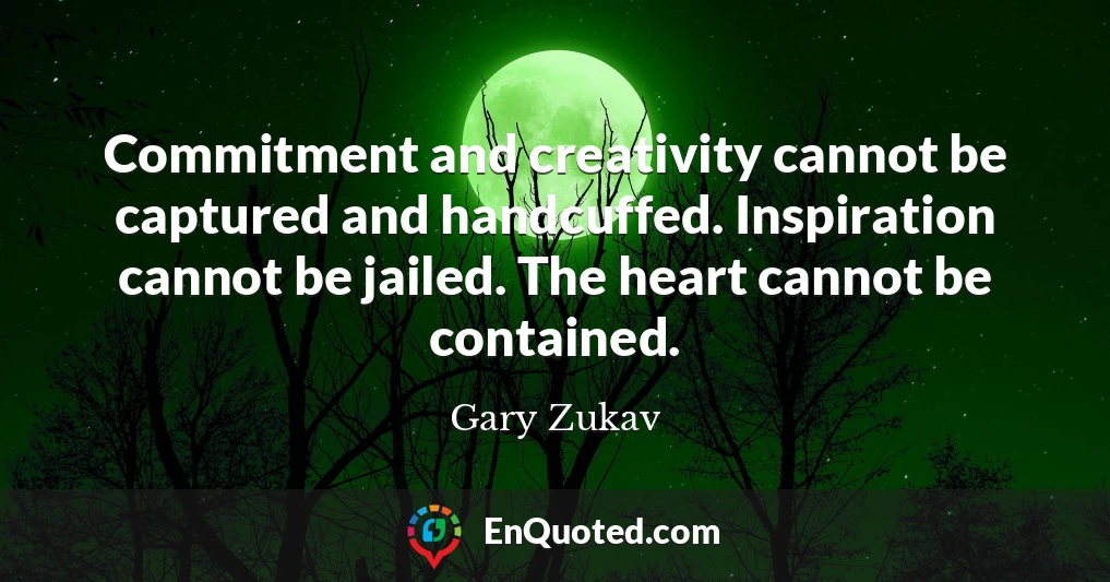 Commitment and creativity cannot be captured and handcuffed. Inspiration cannot be jailed. The heart cannot be contained.