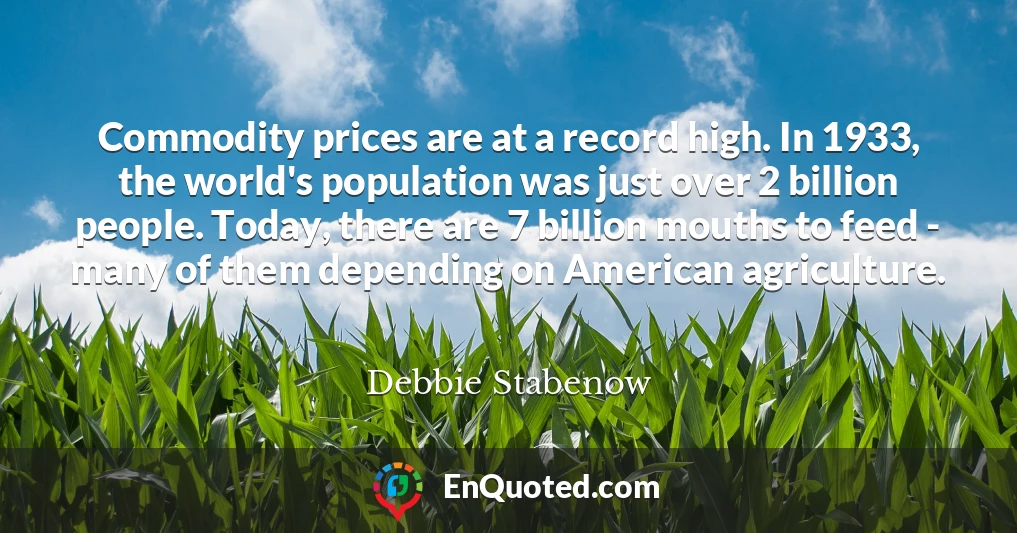 Commodity prices are at a record high. In 1933, the world's population was just over 2 billion people. Today, there are 7 billion mouths to feed - many of them depending on American agriculture.