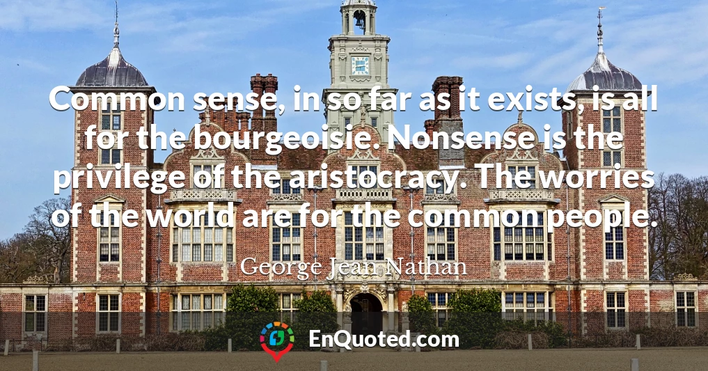 Common sense, in so far as it exists, is all for the bourgeoisie. Nonsense is the privilege of the aristocracy. The worries of the world are for the common people.