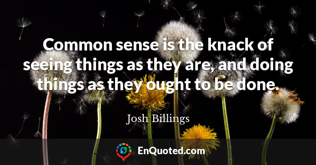 Common sense is the knack of seeing things as they are, and doing things as they ought to be done.