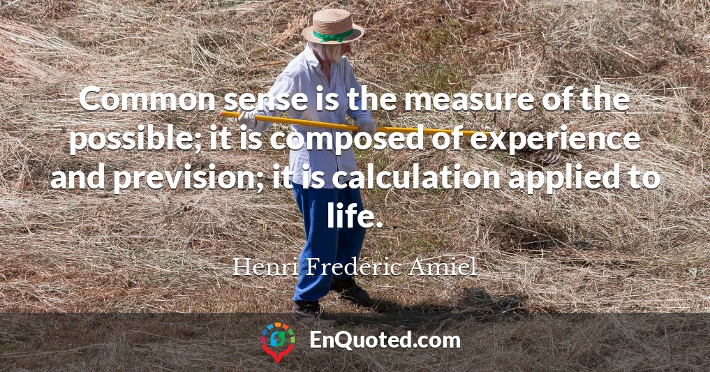 Common sense is the measure of the possible; it is composed of experience and prevision; it is calculation applied to life.
