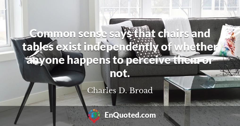 Common sense says that chairs and tables exist independently of whether anyone happens to perceive them or not.