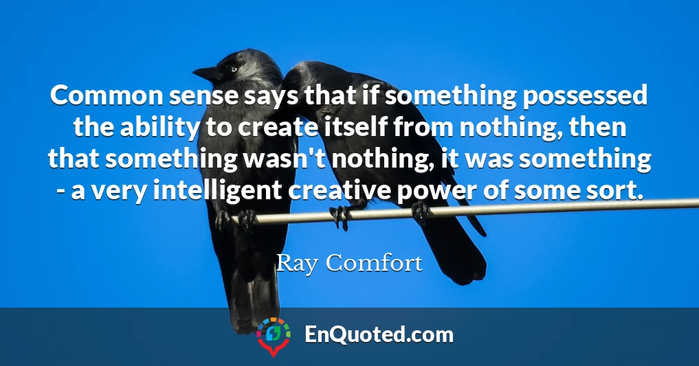 Common sense says that if something possessed the ability to create itself from nothing, then that something wasn't nothing, it was something - a very intelligent creative power of some sort.