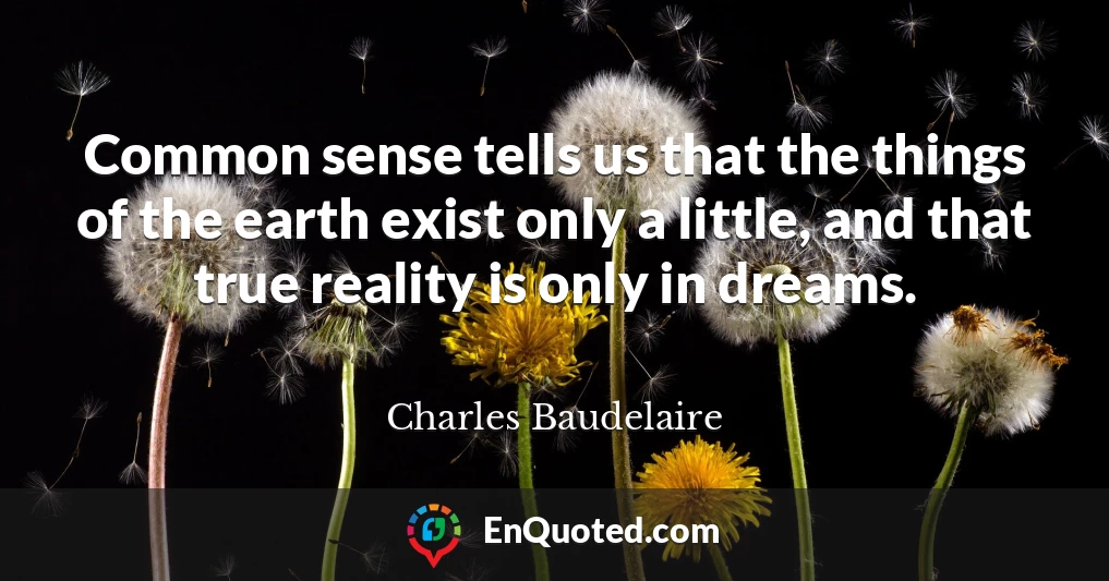 Common sense tells us that the things of the earth exist only a little, and that true reality is only in dreams.