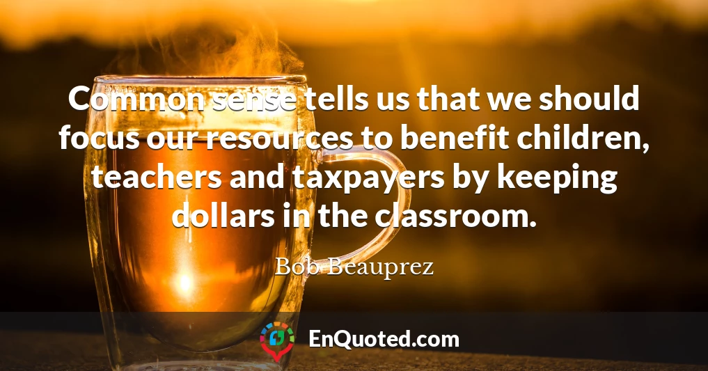 Common sense tells us that we should focus our resources to benefit children, teachers and taxpayers by keeping dollars in the classroom.