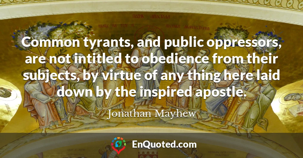 Common tyrants, and public oppressors, are not intitled to obedience from their subjects, by virtue of any thing here laid down by the inspired apostle.