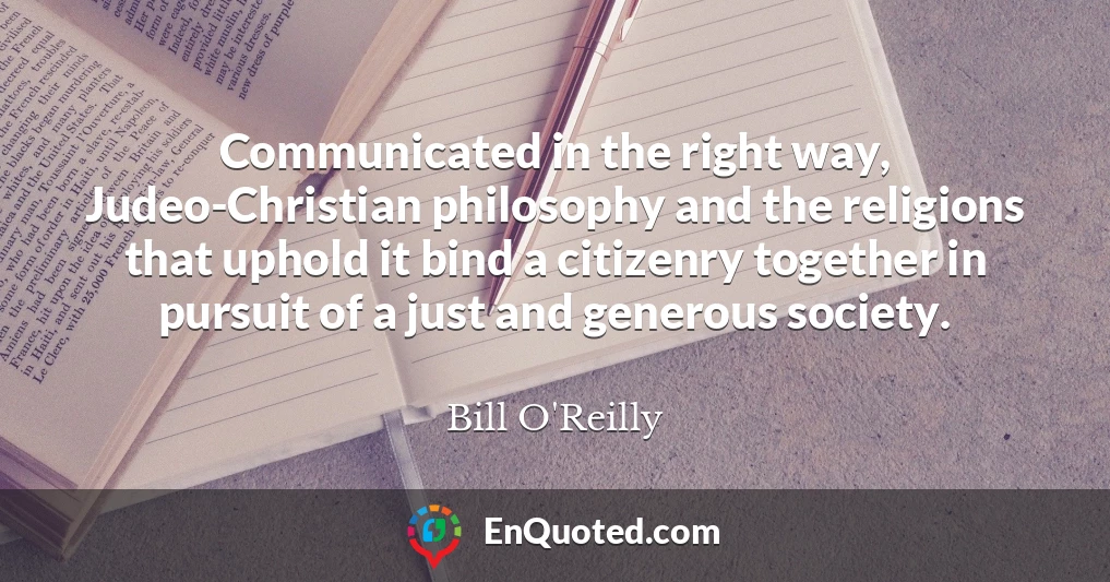Communicated in the right way, Judeo-Christian philosophy and the religions that uphold it bind a citizenry together in pursuit of a just and generous society.