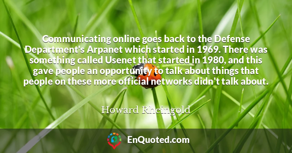 Communicating online goes back to the Defense Department's Arpanet which started in 1969. There was something called Usenet that started in 1980, and this gave people an opportunity to talk about things that people on these more official networks didn't talk about.
