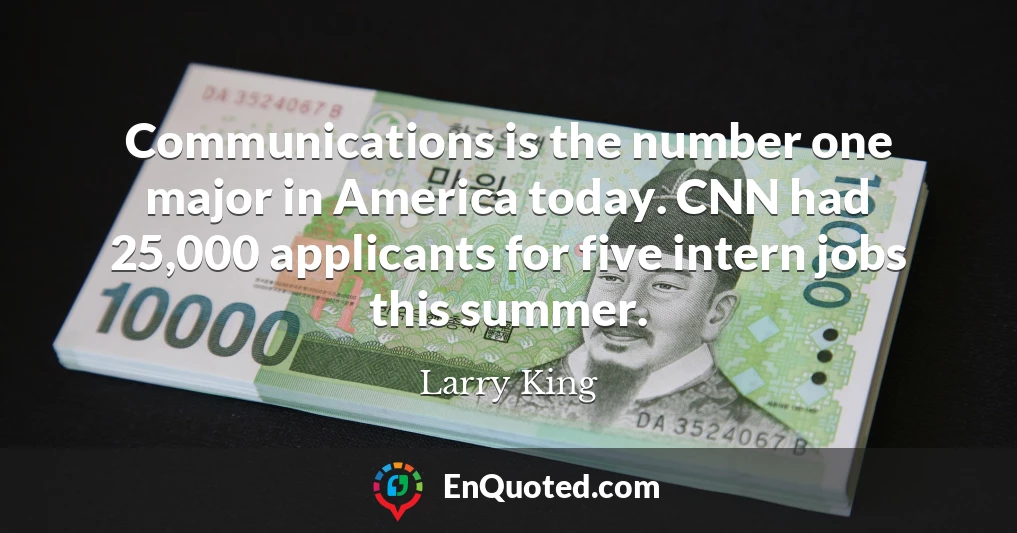 Communications is the number one major in America today. CNN had 25,000 applicants for five intern jobs this summer.