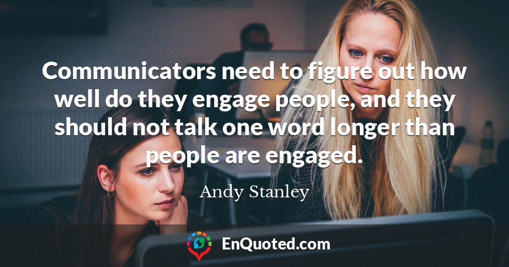 Communicators need to figure out how well do they engage people, and they should not talk one word longer than people are engaged.
