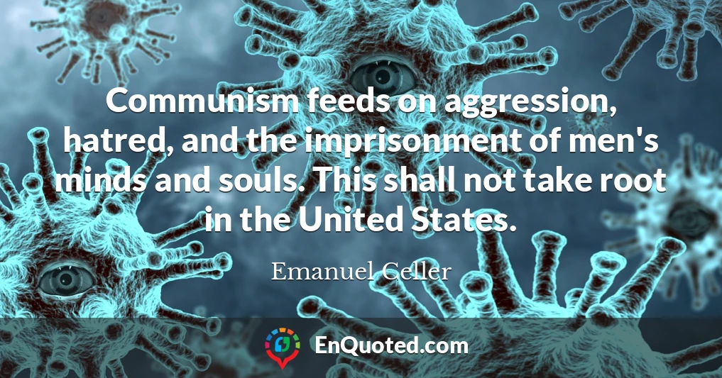 Communism feeds on aggression, hatred, and the imprisonment of men's minds and souls. This shall not take root in the United States.