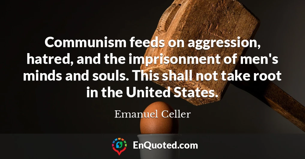 Communism feeds on aggression, hatred, and the imprisonment of men's minds and souls. This shall not take root in the United States.