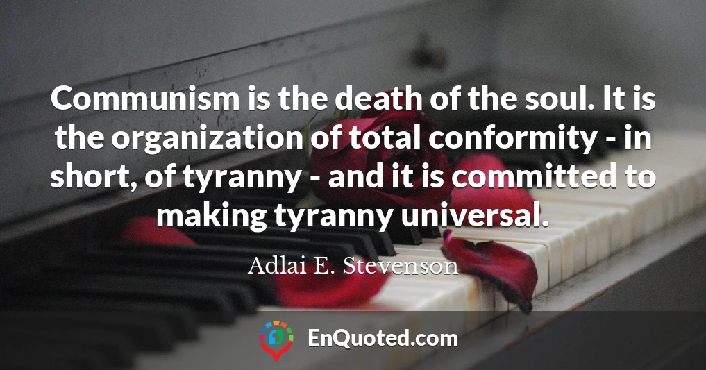 Communism is the death of the soul. It is the organization of total conformity - in short, of tyranny - and it is committed to making tyranny universal.