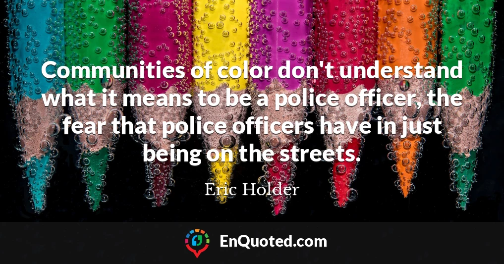 Communities of color don't understand what it means to be a police officer, the fear that police officers have in just being on the streets.