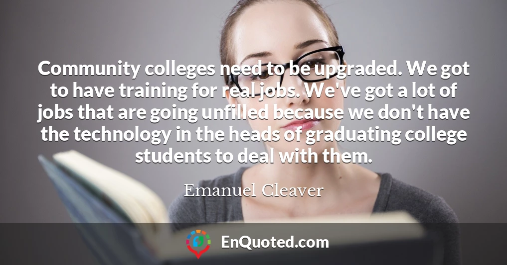 Community colleges need to be upgraded. We got to have training for real jobs. We've got a lot of jobs that are going unfilled because we don't have the technology in the heads of graduating college students to deal with them.