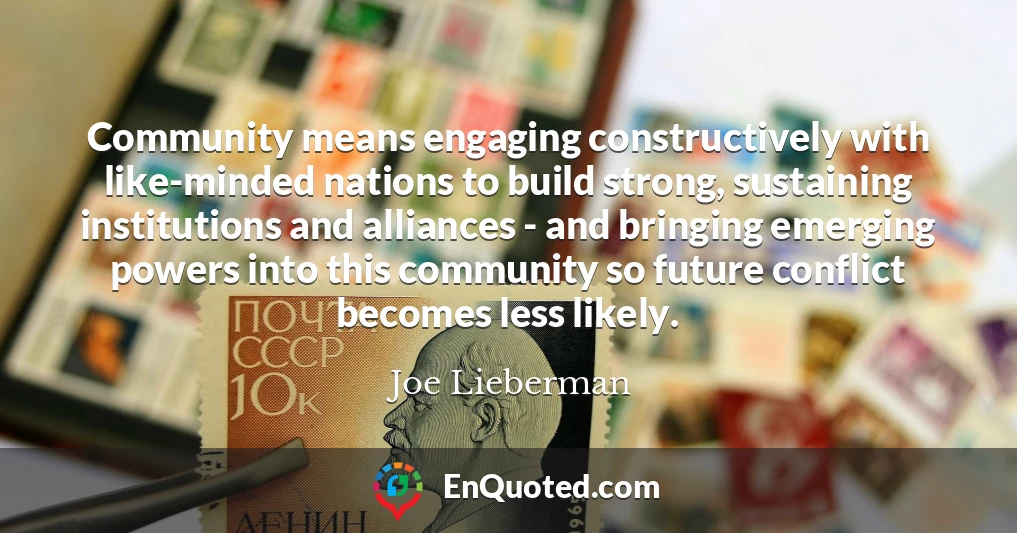 Community means engaging constructively with like-minded nations to build strong, sustaining institutions and alliances - and bringing emerging powers into this community so future conflict becomes less likely.