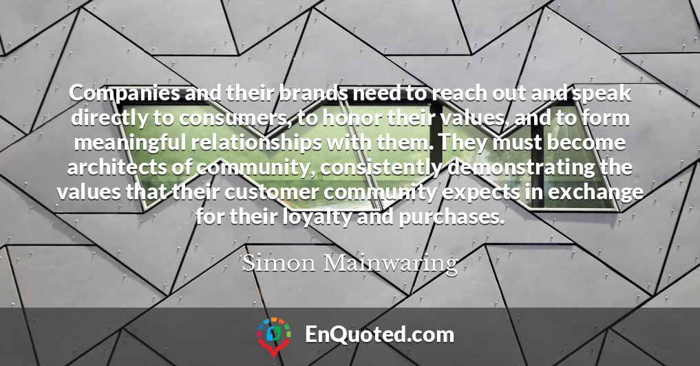 Companies and their brands need to reach out and speak directly to consumers, to honor their values, and to form meaningful relationships with them. They must become architects of community, consistently demonstrating the values that their customer community expects in exchange for their loyalty and purchases.