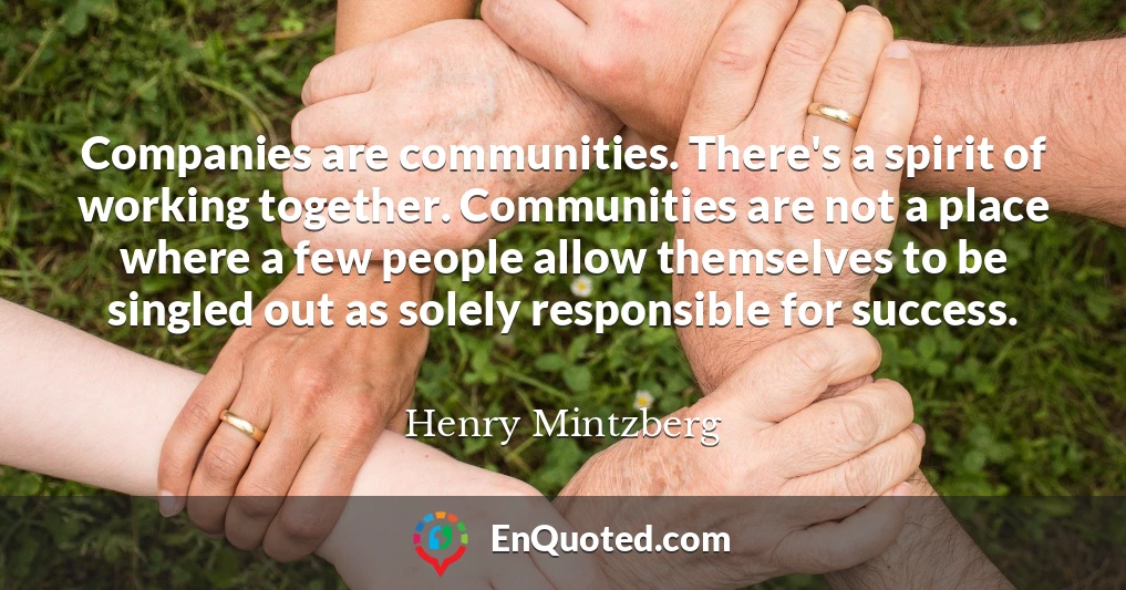Companies are communities. There's a spirit of working together. Communities are not a place where a few people allow themselves to be singled out as solely responsible for success.