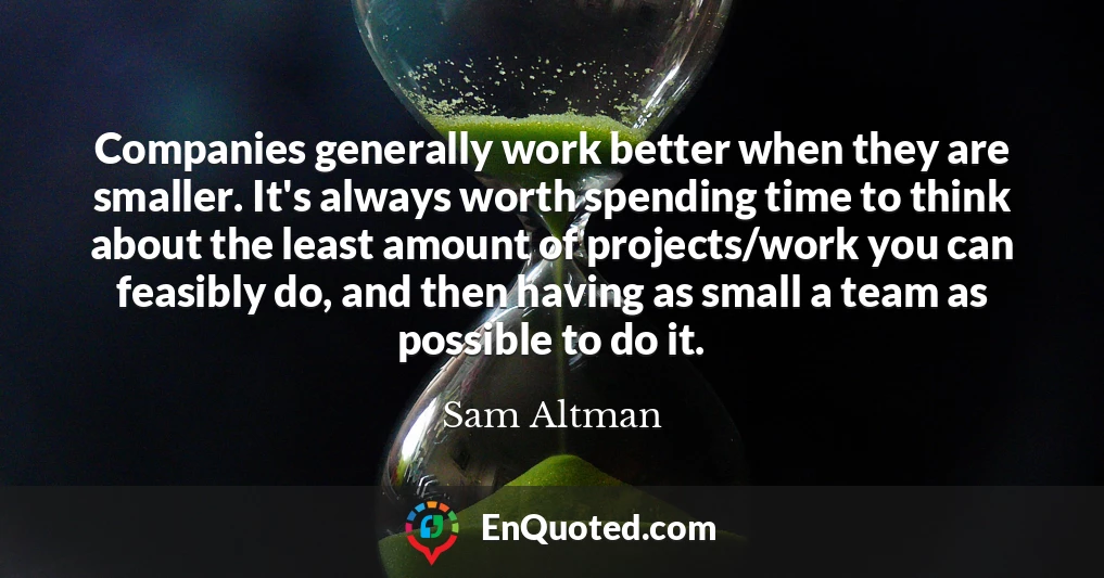 Companies generally work better when they are smaller. It's always worth spending time to think about the least amount of projects/work you can feasibly do, and then having as small a team as possible to do it.