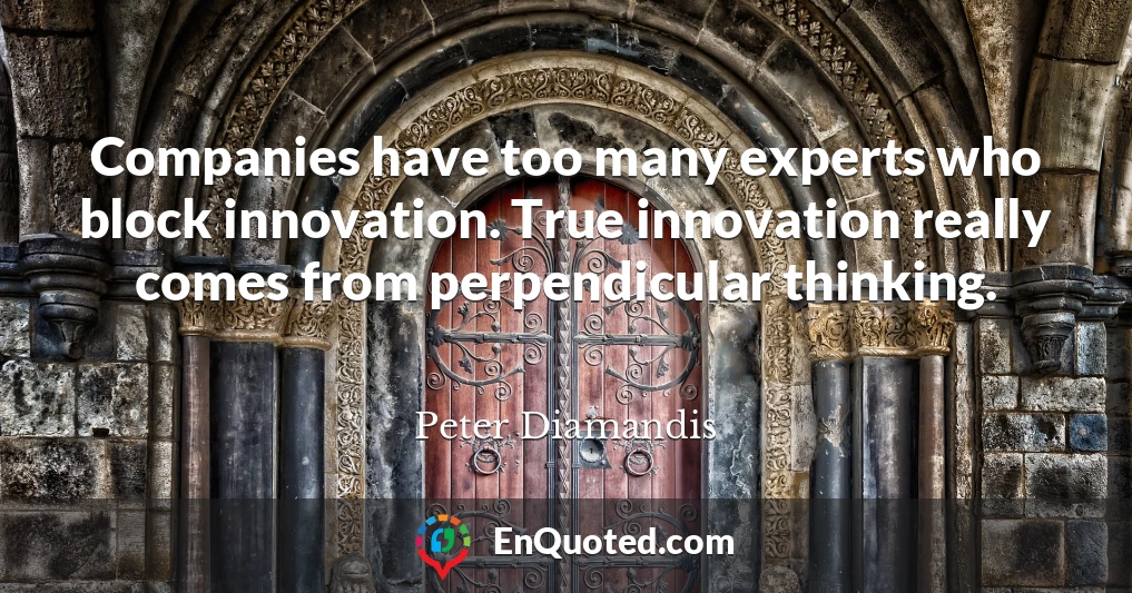 Companies have too many experts who block innovation. True innovation really comes from perpendicular thinking.