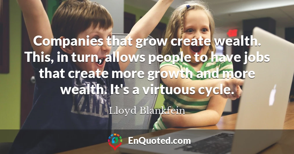 Companies that grow create wealth. This, in turn, allows people to have jobs that create more growth and more wealth. It's a virtuous cycle.