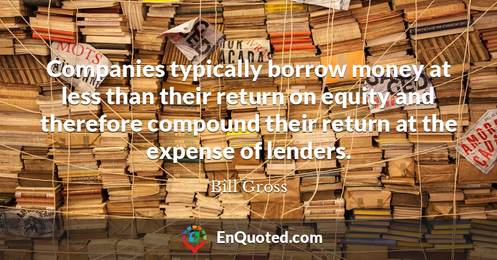 Companies typically borrow money at less than their return on equity and therefore compound their return at the expense of lenders.