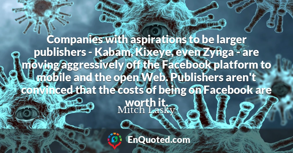 Companies with aspirations to be larger publishers - Kabam, Kixeye, even Zynga - are moving aggressively off the Facebook platform to mobile and the open Web. Publishers aren't convinced that the costs of being on Facebook are worth it.