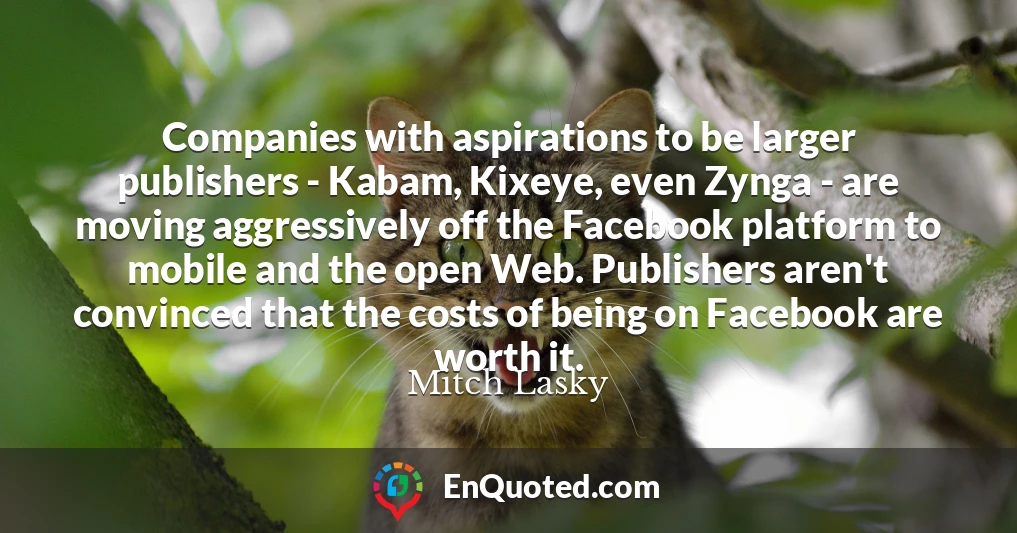 Companies with aspirations to be larger publishers - Kabam, Kixeye, even Zynga - are moving aggressively off the Facebook platform to mobile and the open Web. Publishers aren't convinced that the costs of being on Facebook are worth it.