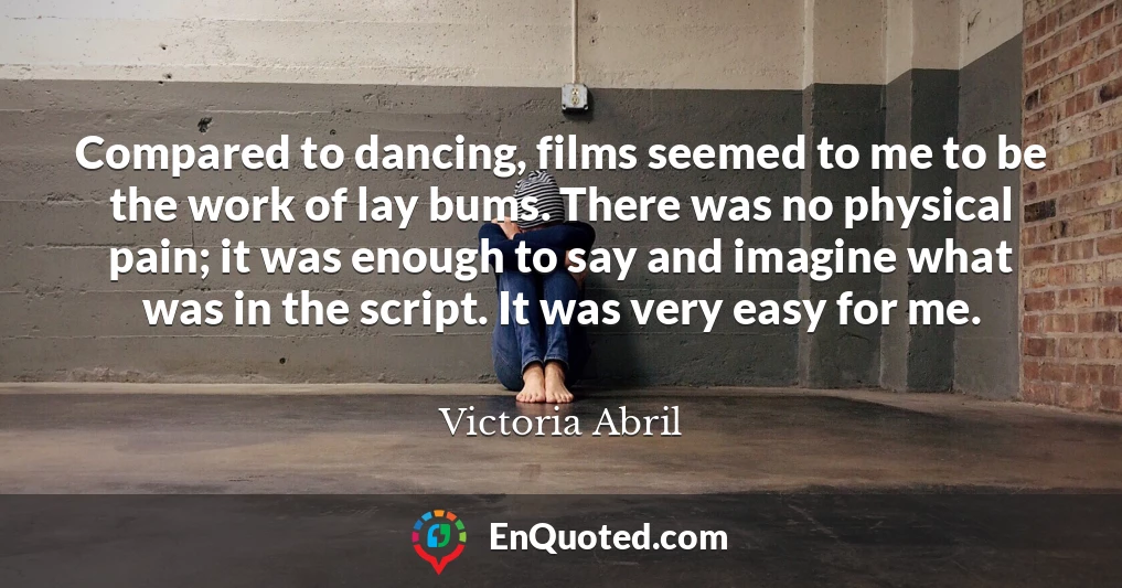 Compared to dancing, films seemed to me to be the work of lay bums. There was no physical pain; it was enough to say and imagine what was in the script. It was very easy for me.