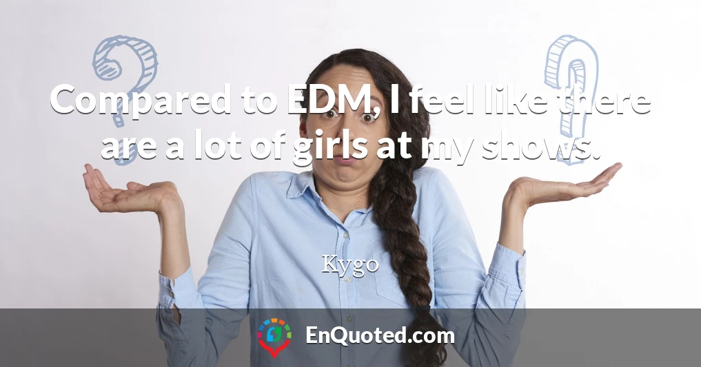 Compared to EDM, I feel like there are a lot of girls at my shows.