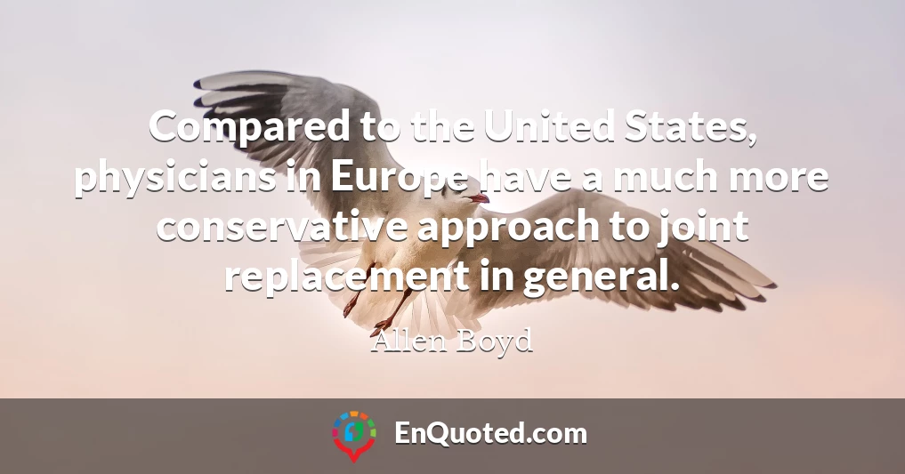 Compared to the United States, physicians in Europe have a much more conservative approach to joint replacement in general.