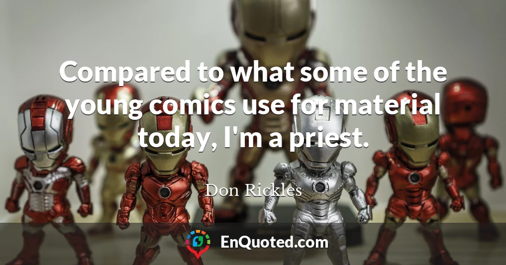 Compared to what some of the young comics use for material today, I'm a priest.
