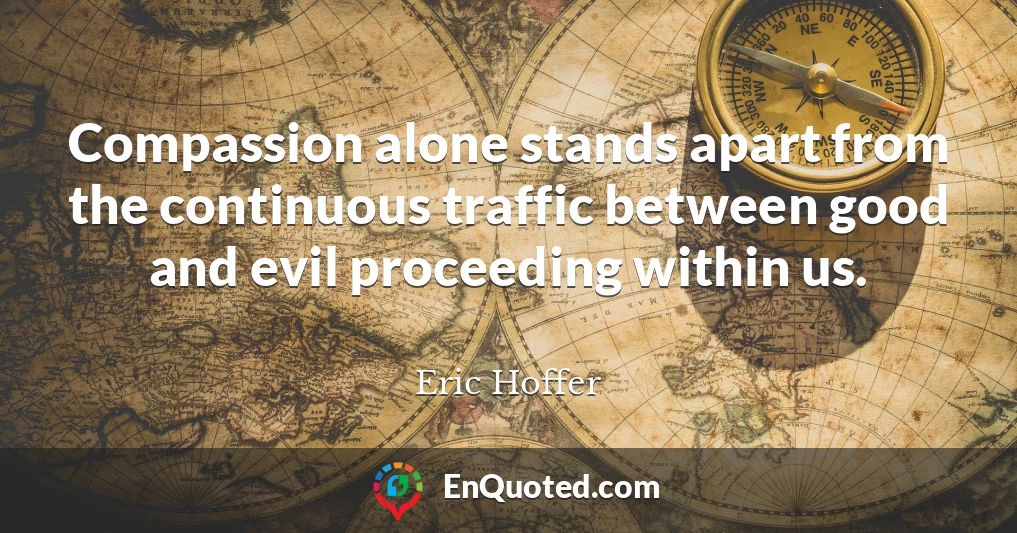 Compassion alone stands apart from the continuous traffic between good and evil proceeding within us.