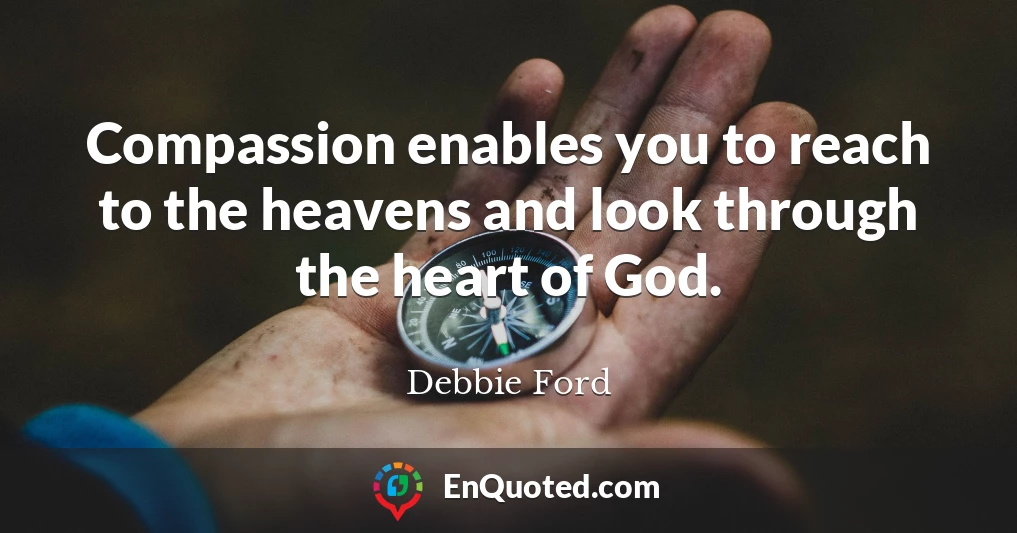 Compassion enables you to reach to the heavens and look through the heart of God.