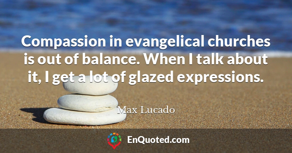 Compassion in evangelical churches is out of balance. When I talk about it, I get a lot of glazed expressions.