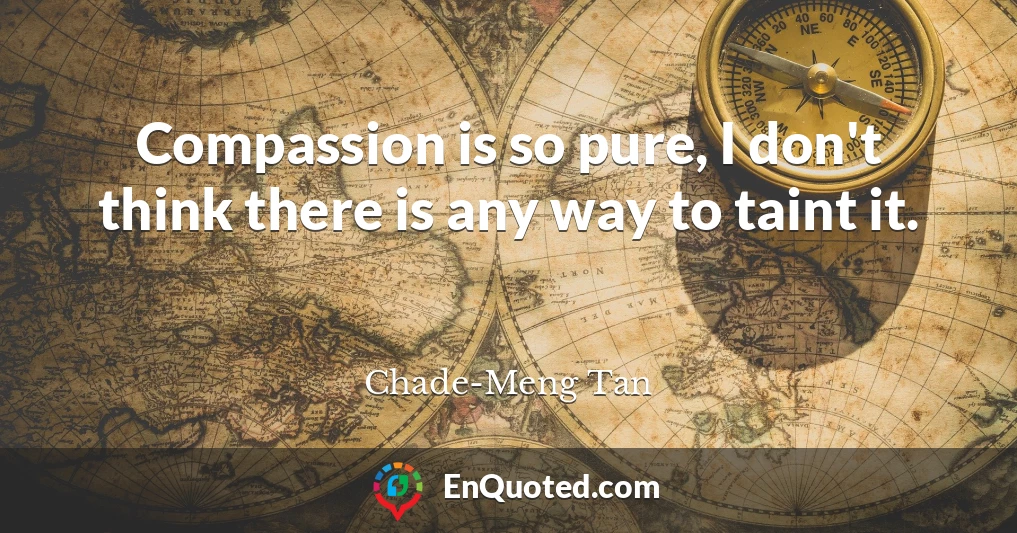 Compassion is so pure, I don't think there is any way to taint it.