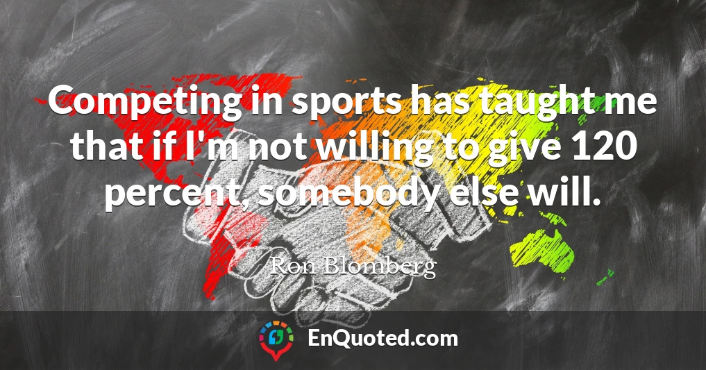 Competing in sports has taught me that if I'm not willing to give 120 percent, somebody else will.
