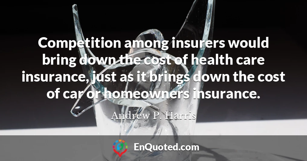Competition among insurers would bring down the cost of health care insurance, just as it brings down the cost of car or homeowners insurance.