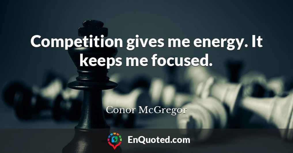 Competition gives me energy. It keeps me focused.