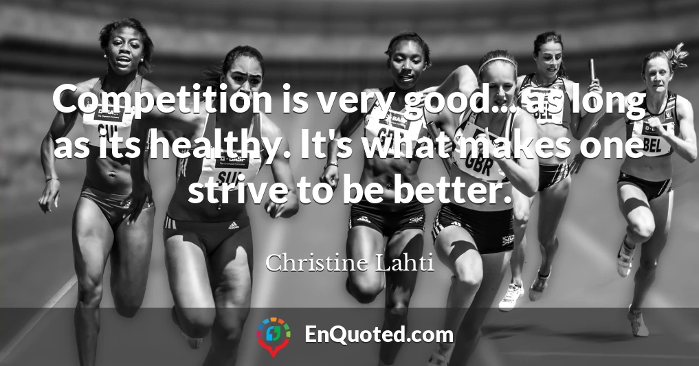 Competition is very good... as long as its healthy. It's what makes one strive to be better.