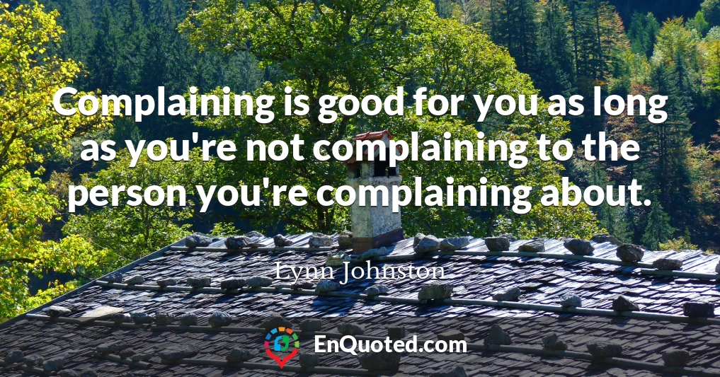 Complaining is good for you as long as you're not complaining to the person you're complaining about.