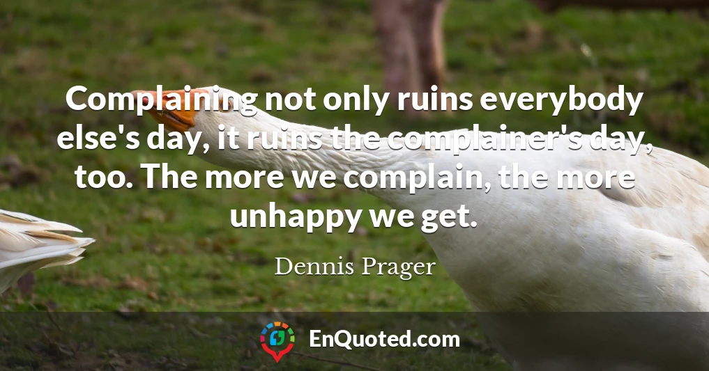 Complaining not only ruins everybody else's day, it ruins the complainer's day, too. The more we complain, the more unhappy we get.