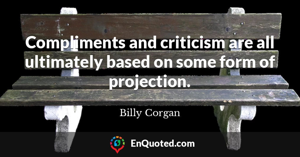 Compliments and criticism are all ultimately based on some form of projection.