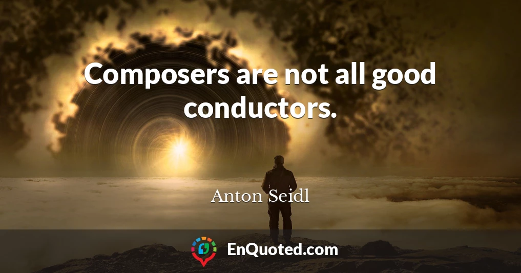 Composers are not all good conductors.